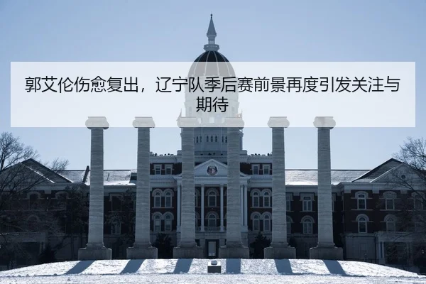 郭艾伦伤愈复出，辽宁队季后赛前景再度引发关注与期待