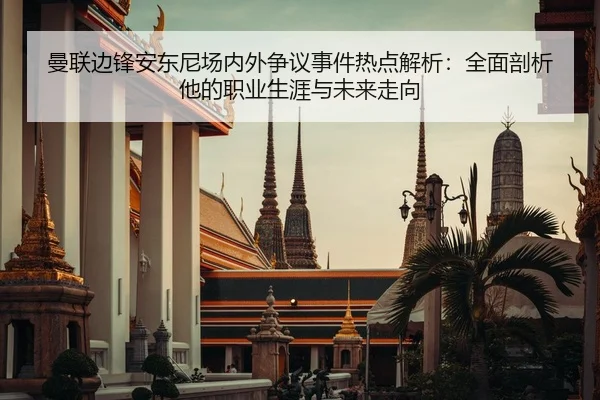 曼联边锋安东尼场内外争议事件热点解析：全面剖析他的职业生涯与未来走向
